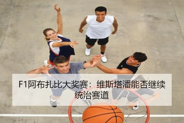 F1阿布扎比大奖赛：维斯塔潘能否继续统治赛道