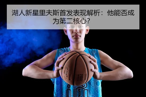 湖人新星里夫斯首发表现解析：他能否成为第二核心？